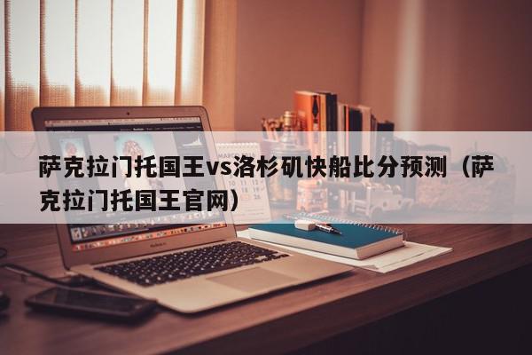 萨克拉门托国王vs洛杉矶快船比分预测（萨克拉门托国王官网）