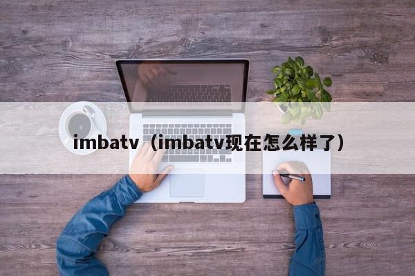 imbatv（imbatv现在怎么样了）