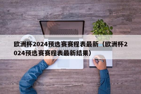 欧洲杯2024预选赛赛程表最新（欧洲杯2024预选赛赛程表最新结果）