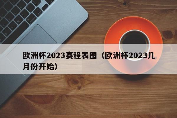 欧洲杯2023赛程表图（欧洲杯2023几月份开始）