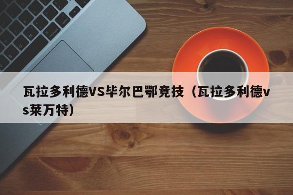 瓦拉多利德VS毕尔巴鄂竞技（瓦拉多利德vs莱万特）