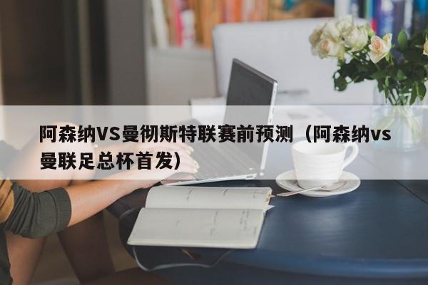 阿森纳VS曼彻斯特联赛前预测（阿森纳vs曼联足总杯首发）