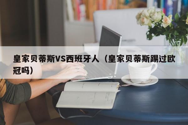 皇家贝蒂斯VS西班牙人（皇家贝蒂斯踢过欧冠吗）