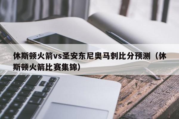 休斯顿火箭vs圣安东尼奥马刺比分预测（休斯顿火箭比赛集锦）