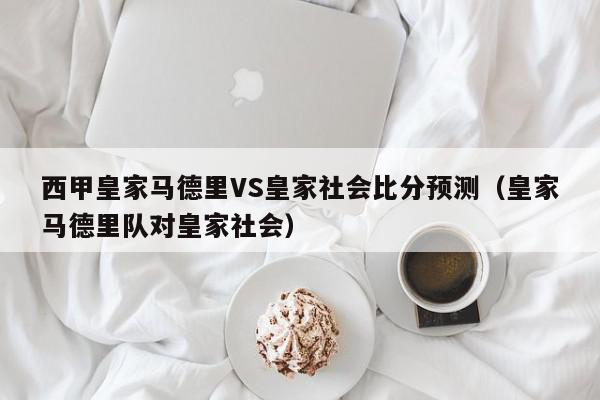 西甲皇家马德里VS皇家社会比分预测（皇家马德里队对皇家社会）