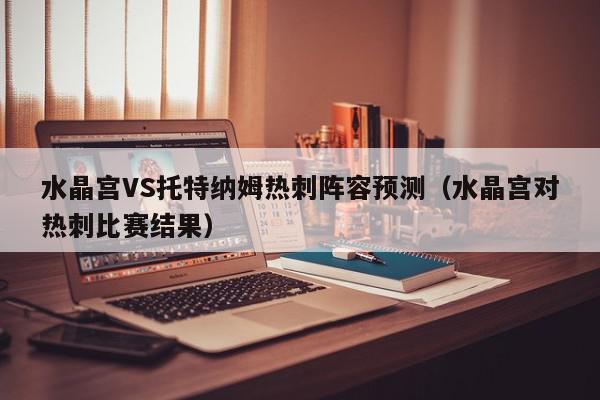 水晶宫VS托特纳姆热刺阵容预测（水晶宫对热刺比赛结果）