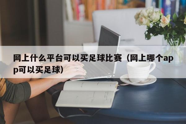 网上什么平台可以买足球比赛（网上哪个app可以买足球）