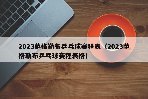 2023萨格勒布乒乓球赛程表（2023萨格勒布乒乓球赛程表格）