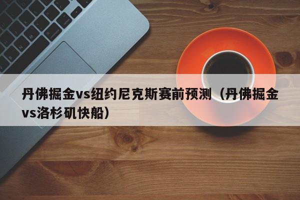 丹佛掘金vs纽约尼克斯赛前预测（丹佛掘金vs洛杉矶快船）