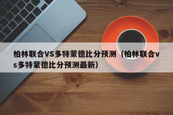 柏林联合VS多特蒙德比分预测（柏林联合vs多特蒙德比分预测最新）