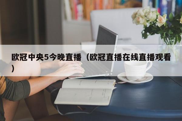 欧冠中央5今晚直播（欧冠直播在线直播观看）