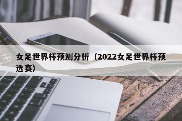 女足世界杯预测分析（2022女足世界杯预选赛）