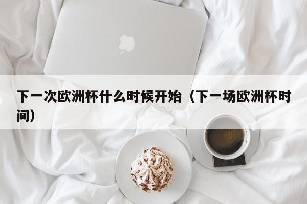 下一次欧洲杯什么时候开始（下一场欧洲杯时间）