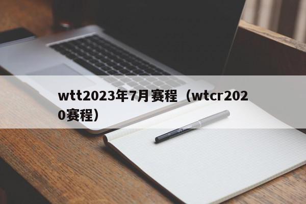 wtt2023年7月赛程（wtcr2020赛程）