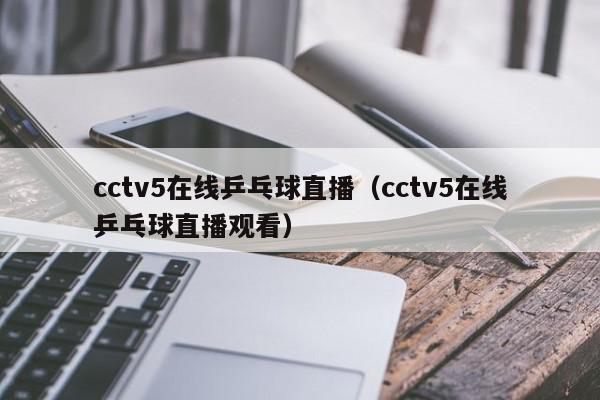 cctv5在线乒乓球直播（cctv5在线乒乓球直播观看）