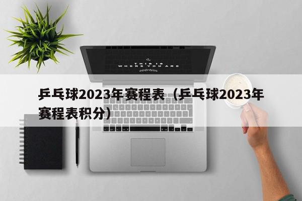 乒乓球2023年赛程表（乒乓球2023年赛程表积分）