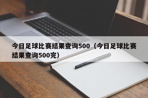 今日足球比赛结果查询500（今日足球比赛结果查询500完）