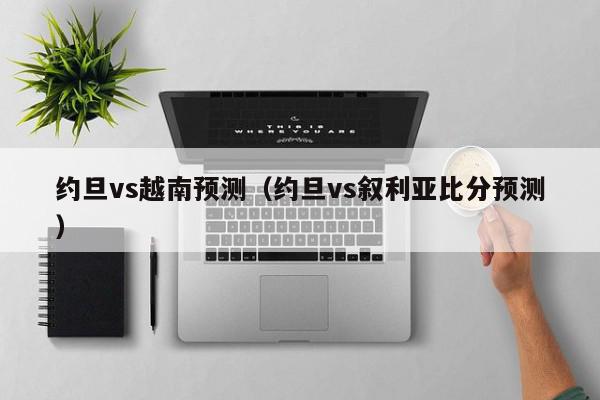 约旦vs越南预测（约旦vs叙利亚比分预测）