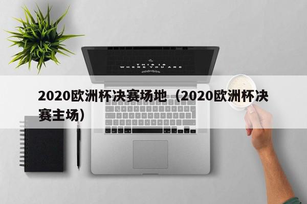 2020欧洲杯决赛场地（2020欧洲杯决赛主场）