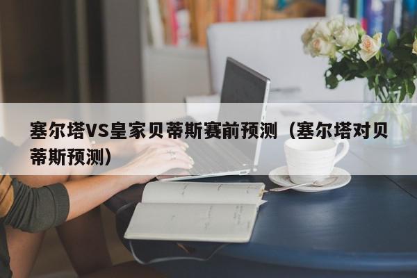 塞尔塔VS皇家贝蒂斯赛前预测（塞尔塔对贝蒂斯预测）