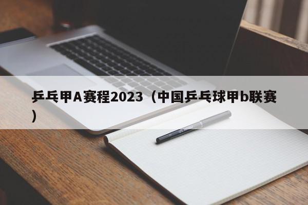 乒乓甲A赛程2023（中国乒乓球甲b联赛）