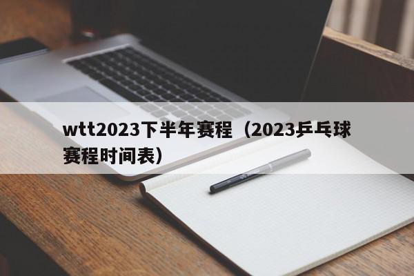 wtt2023下半年赛程（2023乒乓球赛程时间表）