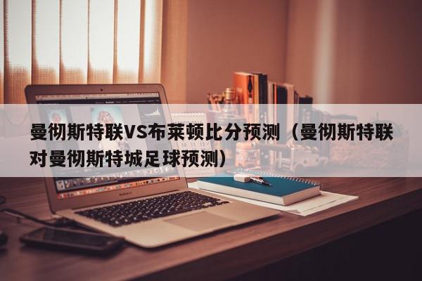 曼彻斯特联VS布莱顿比分预测（曼彻斯特联对曼彻斯特城足球预测）