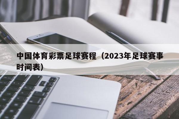 中国体育彩票足球赛程（2023年足球赛事时间表）