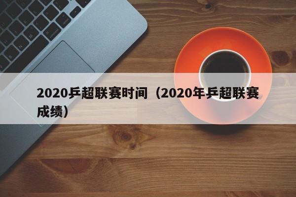 2020乒超联赛时间（2020年乒超联赛成绩）