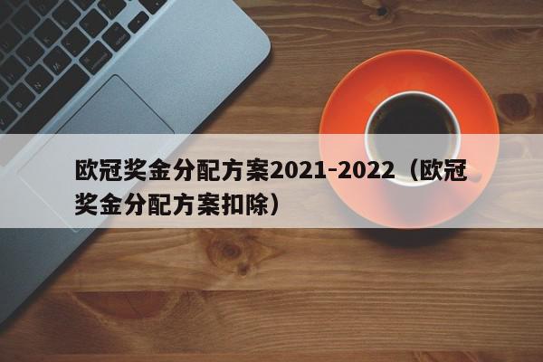 欧冠奖金分配方案2021-2022（欧冠奖金分配方案扣除）