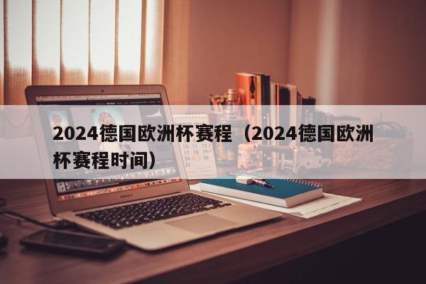 2024德国欧洲杯赛程（2024德国欧洲杯赛程时间）