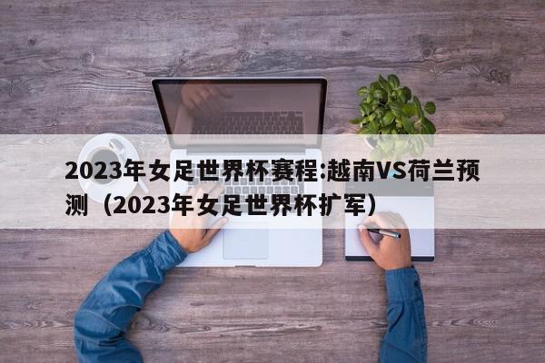 2023年女足世界杯赛程:越南VS荷兰预测（2023年女足世界杯扩军）