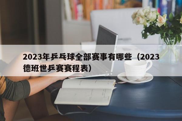 2023年乒乓球全部赛事有哪些（2023德班世乒赛赛程表）