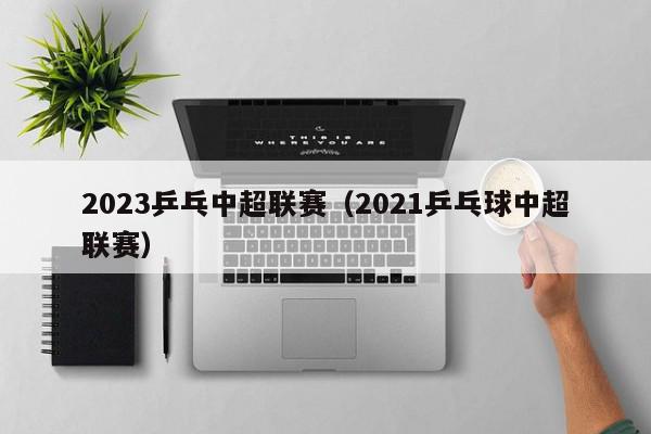 2023乒乓中超联赛（2021乒乓球中超联赛）