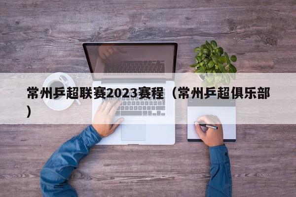 常州乒超联赛2023赛程（常州乒超俱乐部）