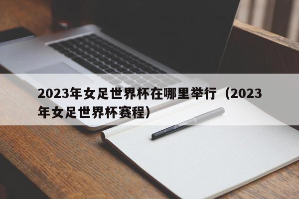 2023年女足世界杯在哪里举行（2023年女足世界杯赛程）