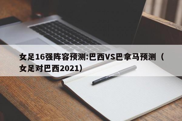 女足16强阵容预测:巴西VS巴拿马预测（女足对巴西2021）