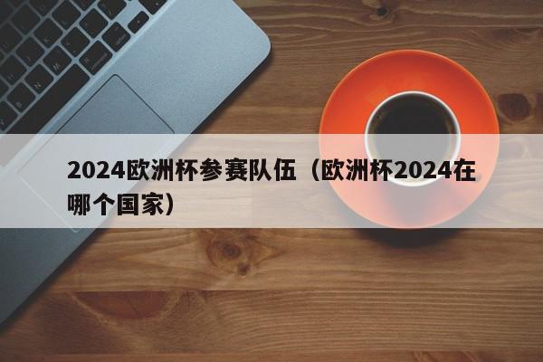 2024欧洲杯参赛队伍（欧洲杯2024在哪个国家）