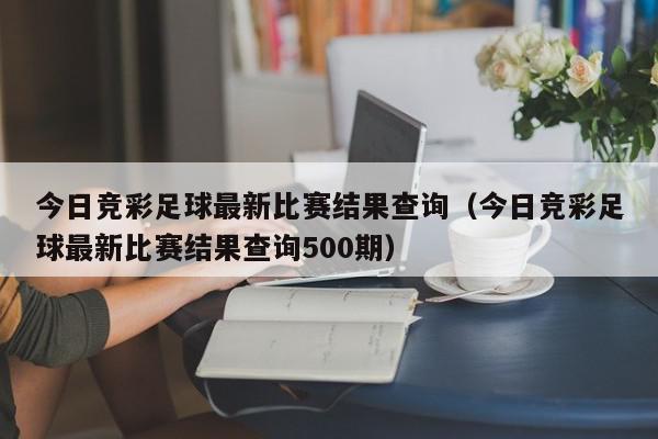 今日竞彩足球最新比赛结果查询（今日竞彩足球最新比赛结果查询500期）