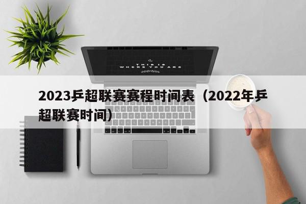 2023乒超联赛赛程时间表（2022年乒超联赛时间）