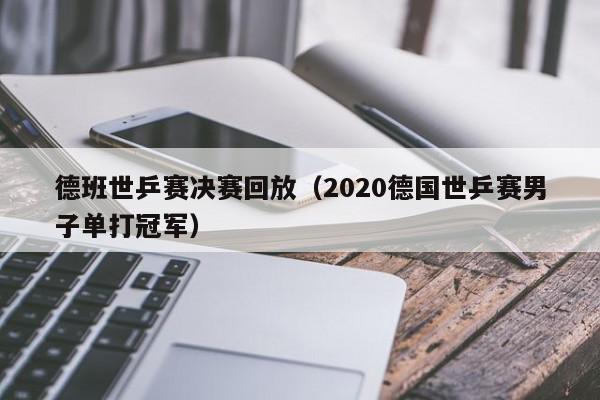 德班世乒赛决赛回放（2020德国世乒赛男子单打冠军）