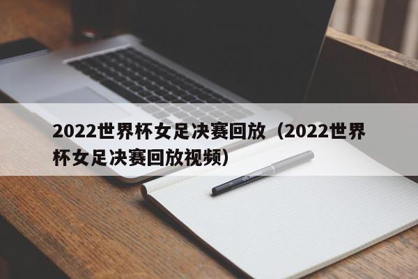 2022世界杯女足决赛回放（2022世界杯女足决赛回放视频）