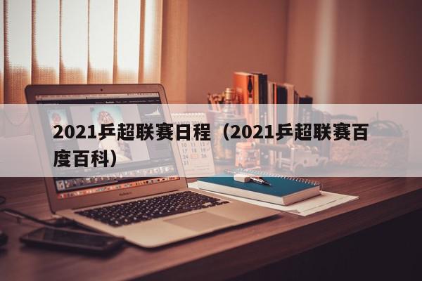 2021乒超联赛日程（2021乒超联赛百度百科）