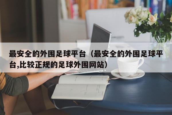 最安全的外围足球平台（最安全的外围足球平台,比较正规的足球外围网站）