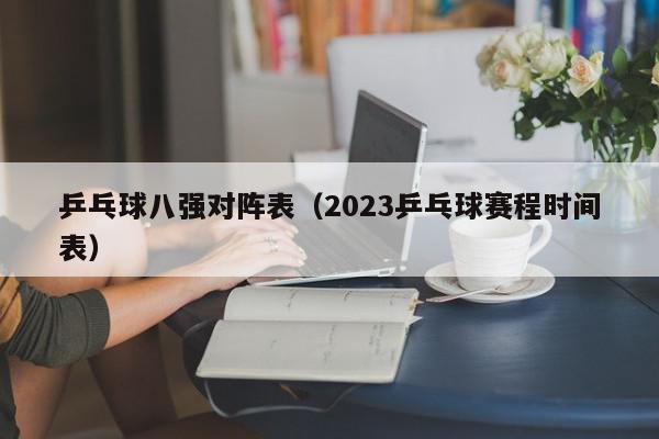 乒乓球八强对阵表（2023乒乓球赛程时间表）