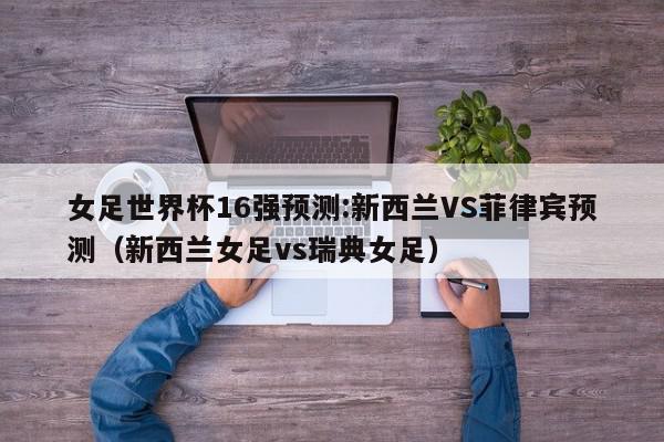 女足世界杯16强预测:新西兰VS菲律宾预测（新西兰女足vs瑞典女足）