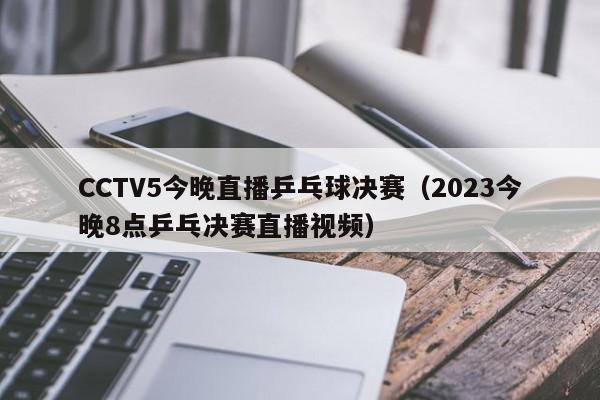 CCTV5今晚直播乒乓球决赛（2023今晚8点乒乓决赛直播视频）