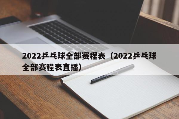 2022乒乓球全部赛程表（2022乒乓球全部赛程表直播）