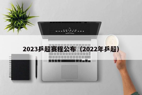 2023乒超赛程公布（2022年乒超）