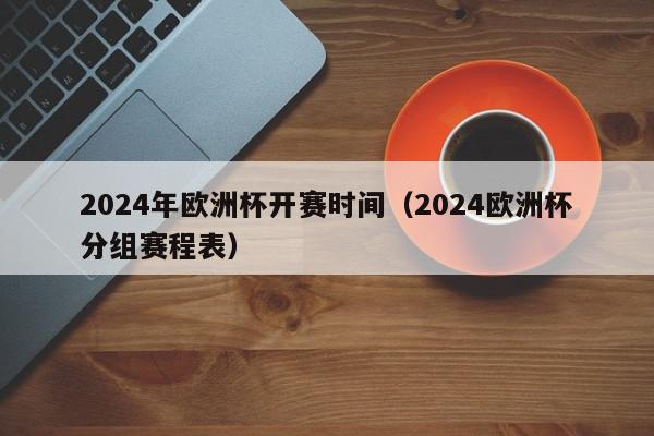 2024年欧洲杯开赛时间（2024欧洲杯分组赛程表）